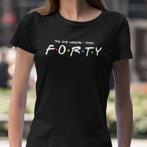 The One Where I Turn Forty T-Shirt - Getting Shirty